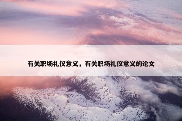 有关职场礼仪意义，有关职场礼仪意义的论文