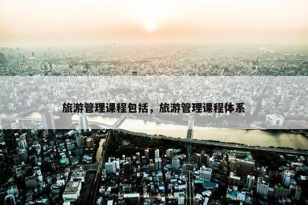 旅游管理课程包括，旅游管理课程体系