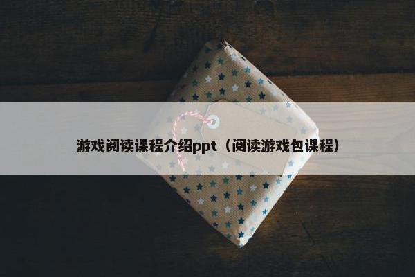 游戏阅读课程介绍ppt（阅读游戏包课程）