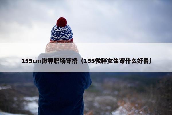 155cm微胖职场穿搭（155微胖女生穿什么好看）