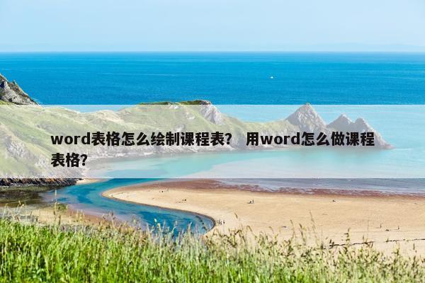 word表格怎么绘制课程表？ 用word怎么做课程表格？