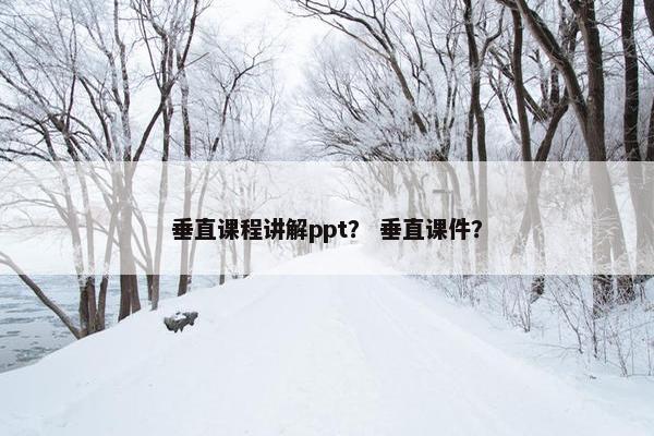 垂直课程讲解ppt？ 垂直课件？