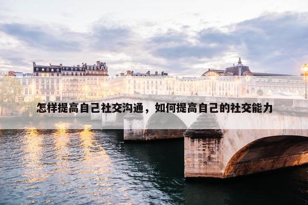 怎样提高自己社交沟通，如何提高自己的社交能力