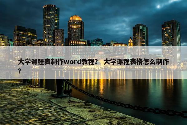 大学课程表制作word教程？ 大学课程表格怎么制作？