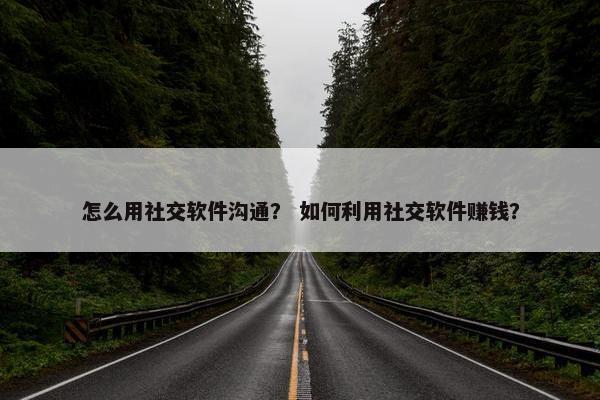 怎么用社交软件沟通？ 如何利用社交软件赚钱？