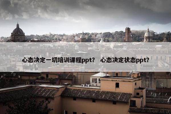 心态决定一切培训课程ppt？ 心态决定状态ppt？