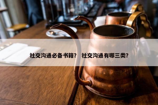 社交沟通必备书籍？ 社交沟通有哪三类？