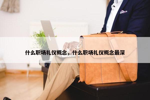 什么职场礼仪概念，什么职场礼仪概念最深