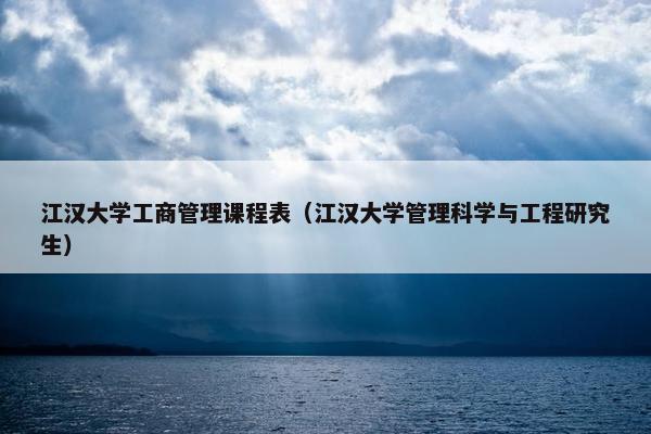 江汉大学工商管理课程表（江汉大学管理科学与工程研究生）