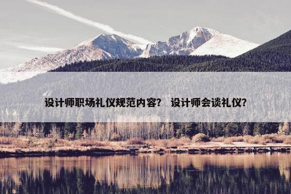 设计师职场礼仪规范内容？ 设计师会谈礼仪？