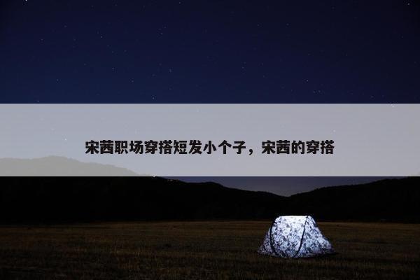 宋茜职场穿搭短发小个子，宋茜的穿搭