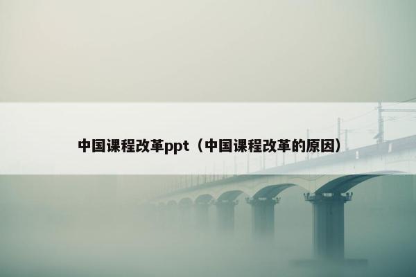 中国课程改革ppt（中国课程改革的原因）