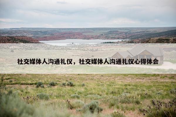 社交媒体人沟通礼仪，社交媒体人沟通礼仪心得体会