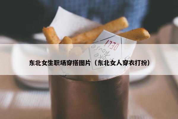 东北女生职场穿搭图片（东北女人穿衣打扮）