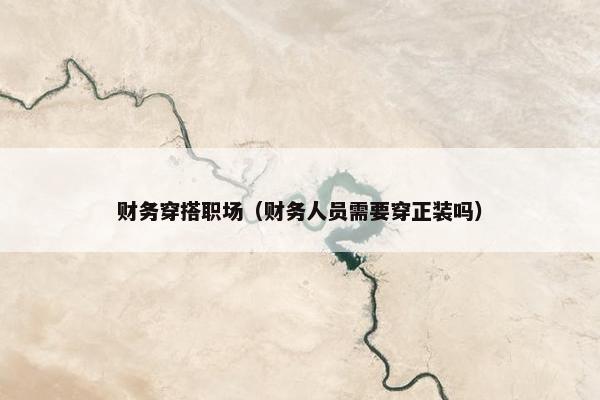 财务穿搭职场（财务人员需要穿正装吗）