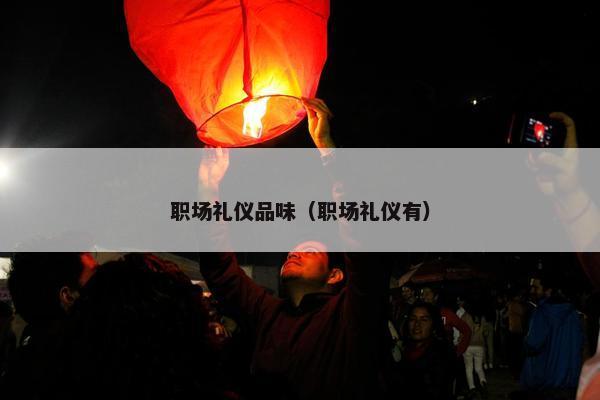 职场礼仪品味（职场礼仪有）