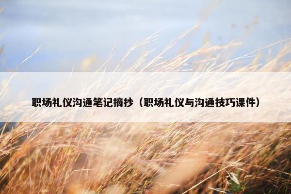 职场礼仪沟通笔记摘抄（职场礼仪与沟通技巧课件）