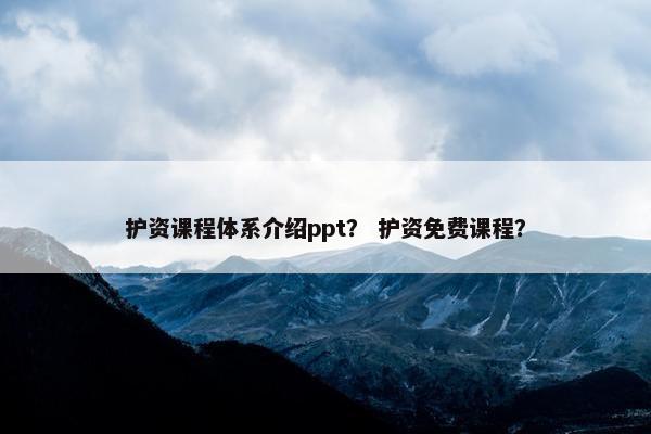 护资课程体系介绍ppt？ 护资免费课程？
