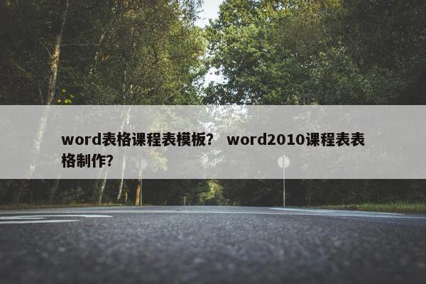 word表格课程表模板？ word2010课程表表格制作？