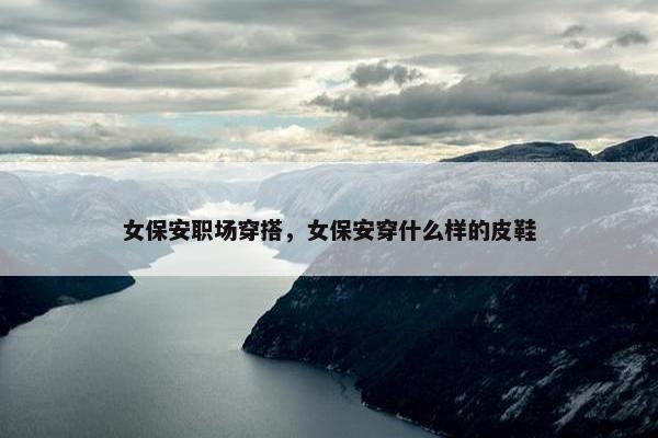 女保安职场穿搭，女保安穿什么样的皮鞋