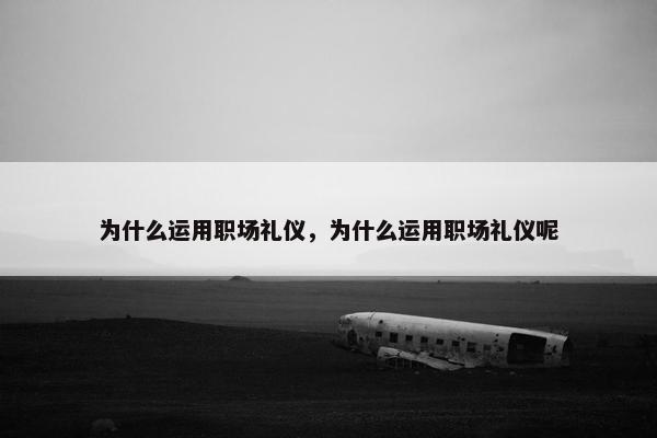 为什么运用职场礼仪，为什么运用职场礼仪呢