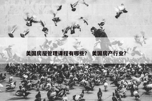 美国房屋管理课程有哪些？ 美国房产行业？