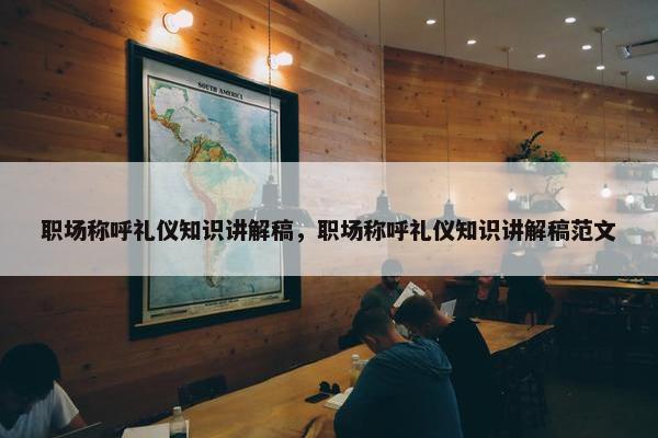 职场称呼礼仪知识讲解稿，职场称呼礼仪知识讲解稿范文