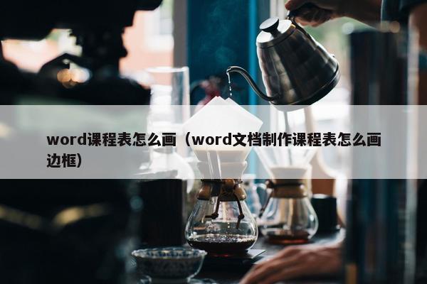 word课程表怎么画（word文档制作课程表怎么画边框）