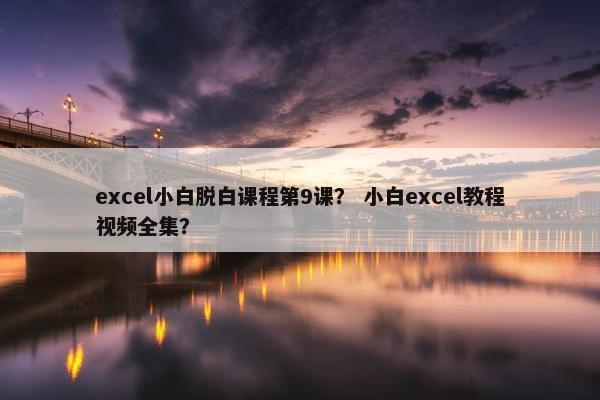 excel小白脱白课程第9课？ 小白excel教程视频全集？