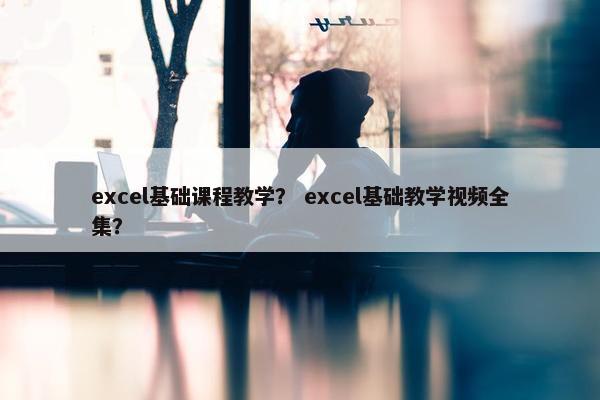 excel基础课程教学？ excel基础教学视频全集？