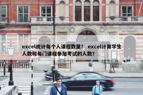 excel统计每个人课程数量？ excel计算学生人数和每门课程参加考试的人数？