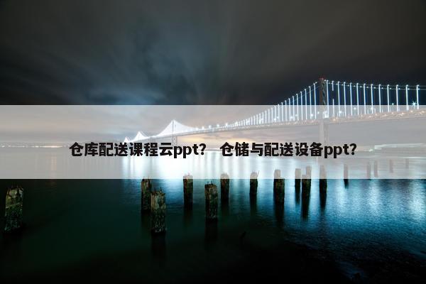 仓库配送课程云ppt？ 仓储与配送设备ppt？
