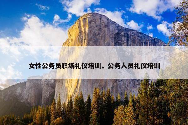 女性公务员职场礼仪培训，公务人员礼仪培训