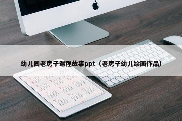 幼儿园老房子课程故事ppt（老房子幼儿绘画作品）