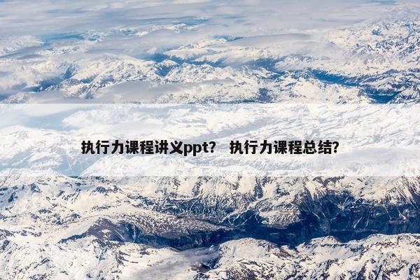 执行力课程讲义ppt？ 执行力课程总结？