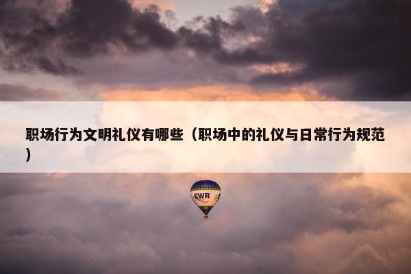 职场行为文明礼仪有哪些（职场中的礼仪与日常行为规范）