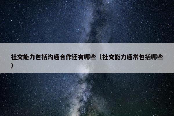 社交能力包括沟通合作还有哪些（社交能力通常包括哪些）