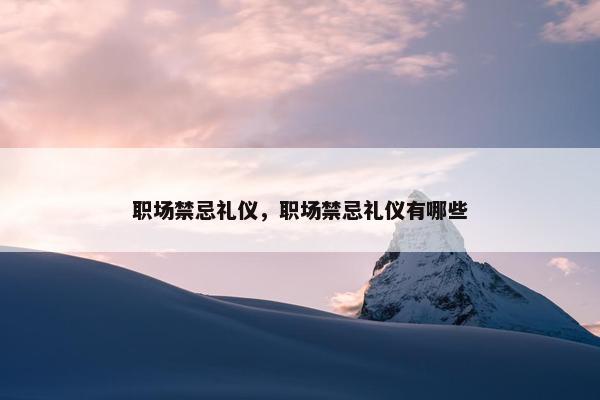 职场禁忌礼仪，职场禁忌礼仪有哪些