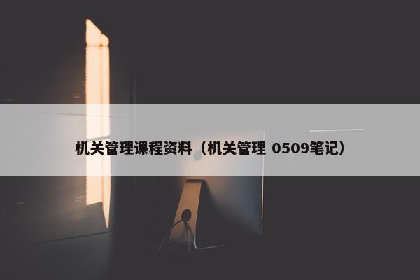 机关管理课程资料（机关管理 0509笔记）
