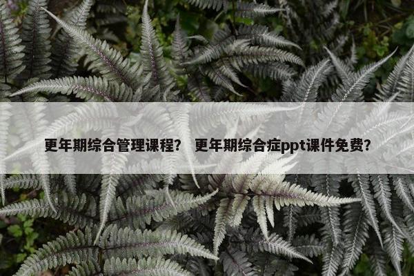 更年期综合管理课程？ 更年期综合症ppt课件免费？