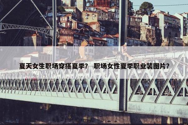 夏天女生职场穿搭夏季？ 职场女性夏季职业装图片？