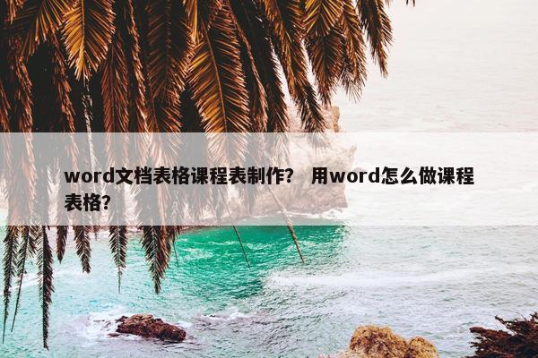 word文档表格课程表制作？ 用word怎么做课程表格？
