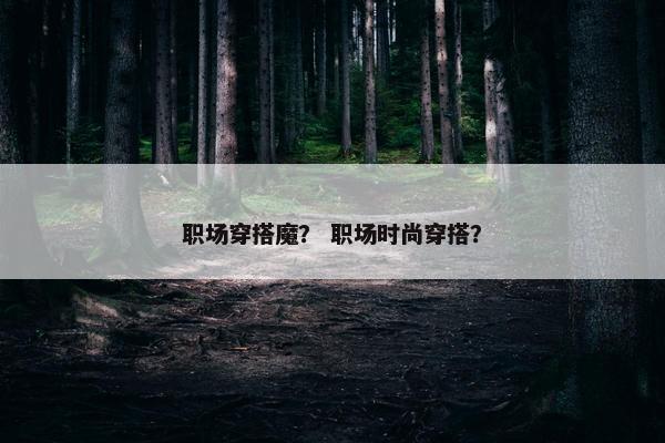 职场穿搭魔？ 职场时尚穿搭？