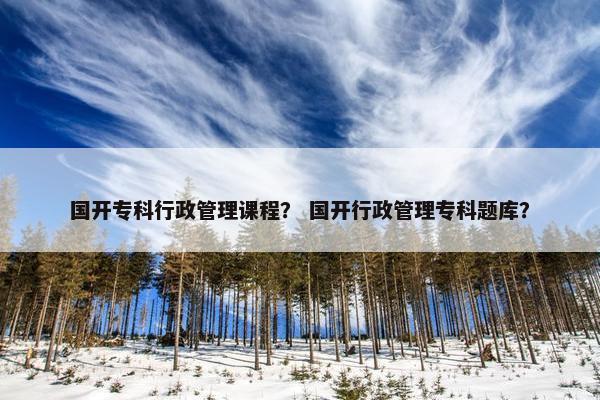 国开专科行政管理课程？ 国开行政管理专科题库？