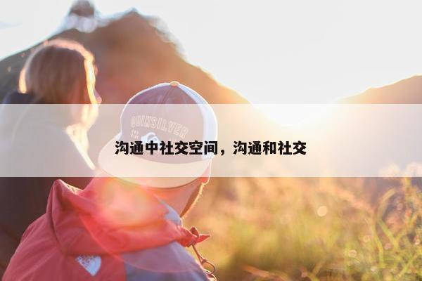沟通中社交空间，沟通和社交