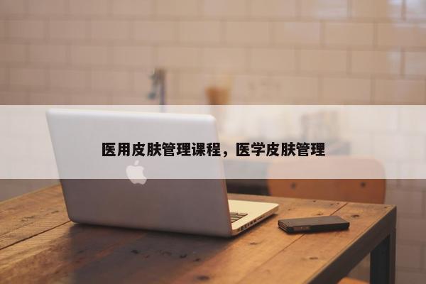 医用皮肤管理课程，医学皮肤管理