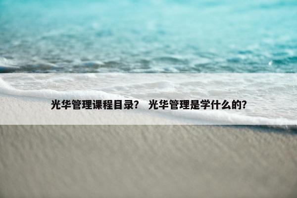 光华管理课程目录？ 光华管理是学什么的？