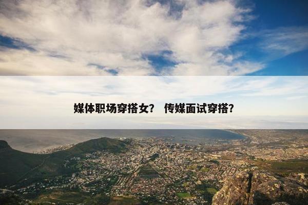 媒体职场穿搭女？ 传媒面试穿搭？
