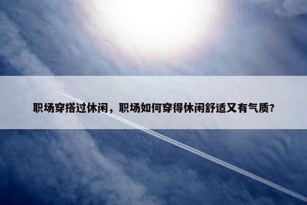 职场穿搭过休闲，职场如何穿得休闲舒适又有气质?