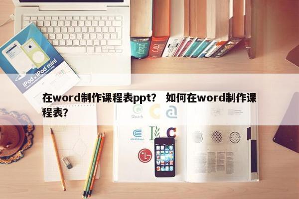 在word制作课程表ppt？ 如何在word制作课程表？